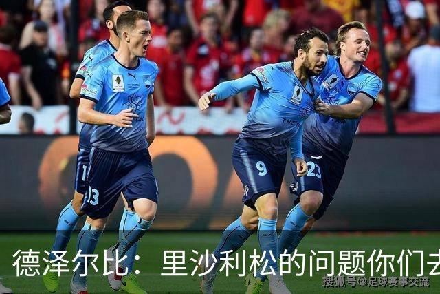 德泽尔比：里沙利松的问题你们去问高层，我和任何人都没有问题